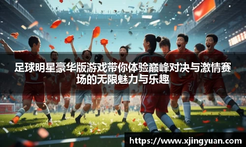 足球明星豪华版游戏带你体验巅峰对决与激情赛场的无限魅力与乐趣