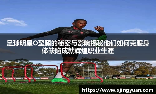 足球明星O型腿的秘密与影响揭秘他们如何克服身体缺陷成就辉煌职业生涯